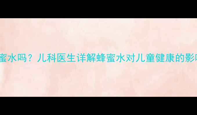 图片 3-12岁宝宝能喝蜂蜜水吗？儿科医生详解蜂蜜水对儿童健康的影响及安全饮用指南2