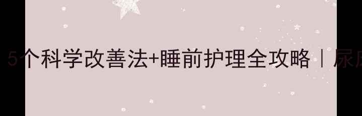 图片 3-6岁孩子夜尿频繁？5个科学改善法+睡前护理全攻略｜尿床怎么办家长必看！2