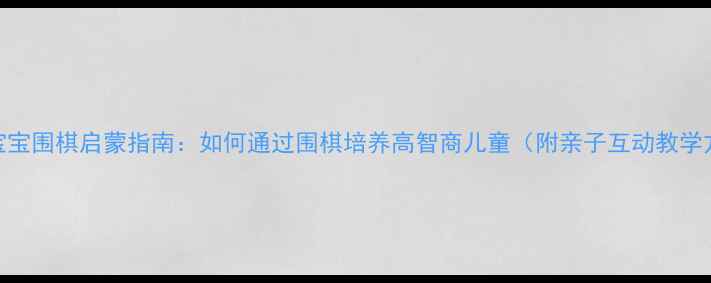 图片 3-6岁宝宝围棋启蒙指南：如何通过围棋培养高智商儿童（附亲子互动教学方案）2