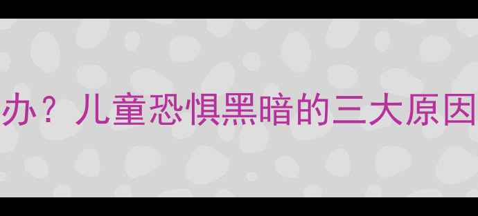 图片 3-6岁宝宝怕黑怎么办？儿童恐惧黑暗的三大原因及5个有效应对方法
