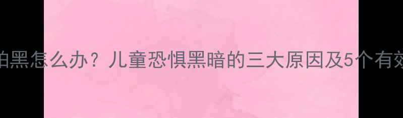 图片 3-6岁宝宝怕黑怎么办？儿童恐惧黑暗的三大原因及5个有效应对方法1
