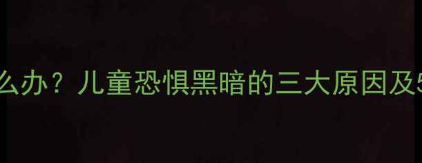 图片 3-6岁宝宝怕黑怎么办？儿童恐惧黑暗的三大原因及5个有效应对方法2