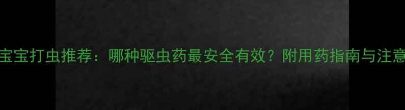图片 3-6岁宝宝打虫推荐：哪种驱虫药最安全有效？附用药指南与注意事项1