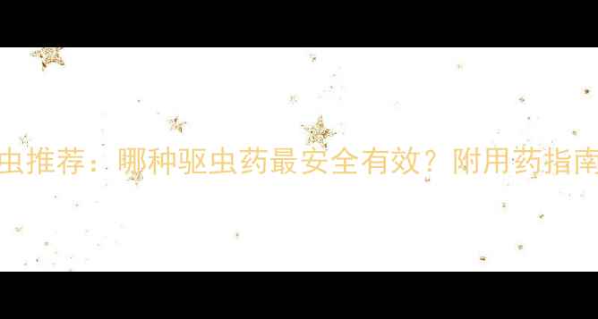 图片 3-6岁宝宝打虫推荐：哪种驱虫药最安全有效？附用药指南与注意事项2