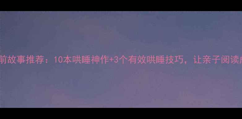图片 3-6岁宝宝睡前故事推荐：10本哄睡神作+3个有效哄睡技巧，让亲子阅读成为睡前仪式