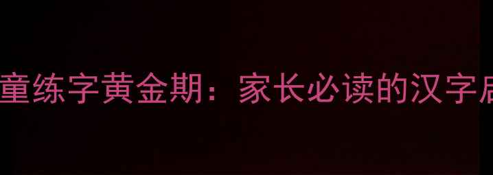 图片 3-7岁儿童练字黄金期：家长必读的汉字启蒙指南