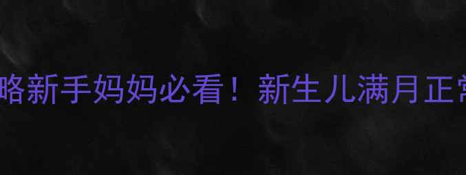 图片 30天宝宝发育全攻略新手妈妈必看！新生儿满月正常表现及护理要点2