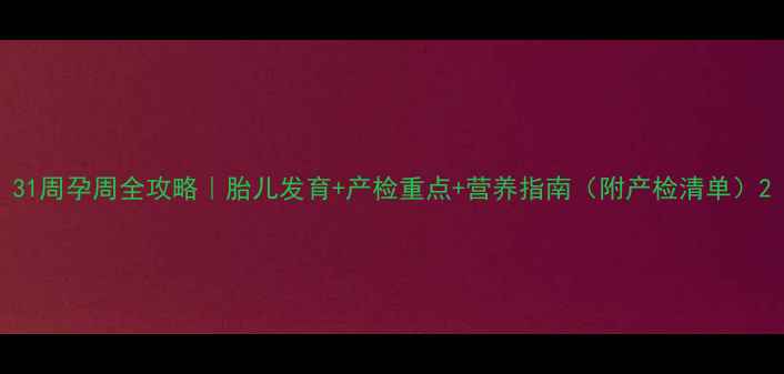 图片 31周孕周全攻略｜胎儿发育+产检重点+营养指南（附产检清单）2