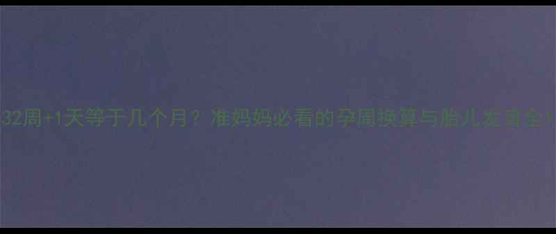 图片 32周+1天等于几个月？准妈妈必看的孕周换算与胎儿发育全1