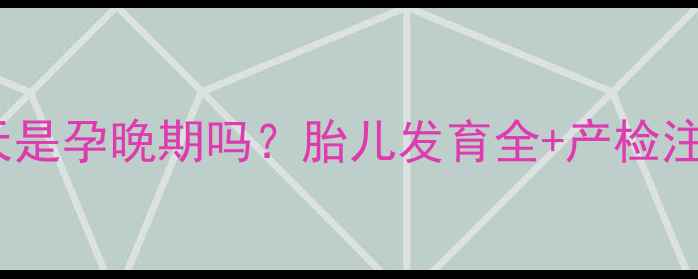 图片 36周6天是孕晚期吗？胎儿发育全+产检注意事项