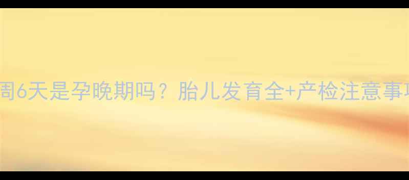 图片 36周6天是孕晚期吗？胎儿发育全+产检注意事项1