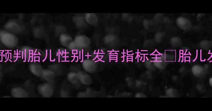 图片 36周产检必看！科学预判胎儿性别+发育指标全✨胎儿发育黄金期必看指南2