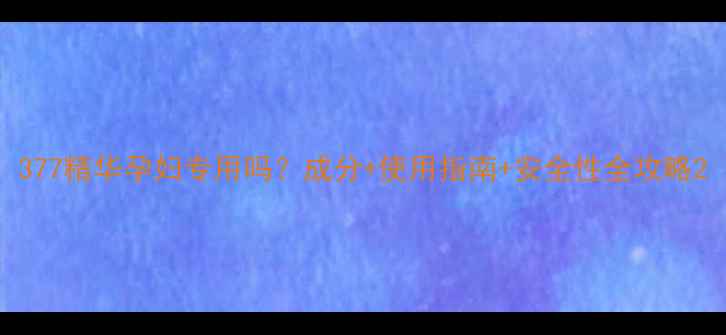 图片 377精华孕妇专用吗？成分+使用指南+安全性全攻略2