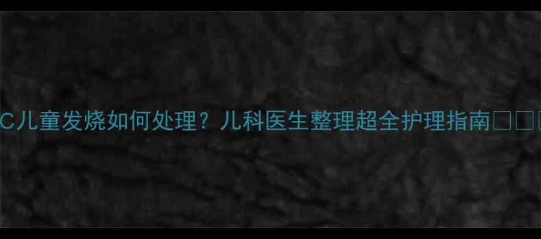 图片 38℃儿童发烧如何处理？儿科医生整理超全护理指南🌡️👶1