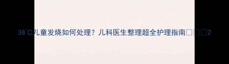 图片 38℃儿童发烧如何处理？儿科医生整理超全护理指南🌡️👶2