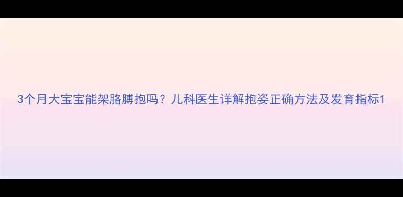 图片 3个月大宝宝能架胳膊抱吗？儿科医生详解抱姿正确方法及发育指标1