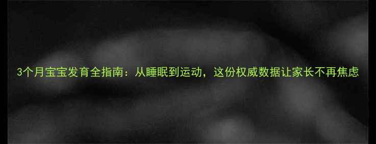 图片 3个月宝宝发育全指南：从睡眠到运动，这份权威数据让家长不再焦虑