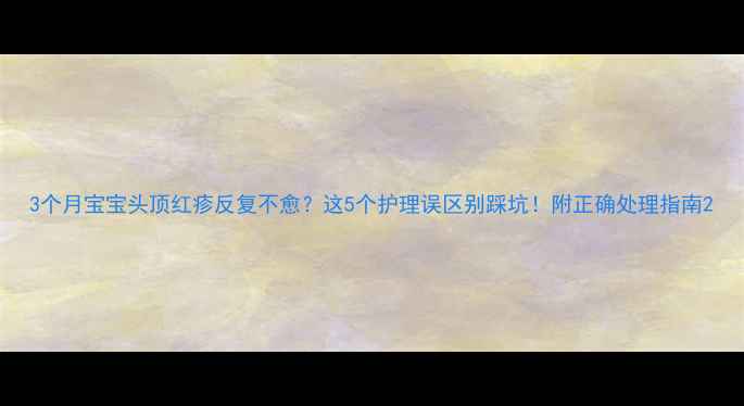 图片 3个月宝宝头顶红疹反复不愈？这5个护理误区别踩坑！附正确处理指南2