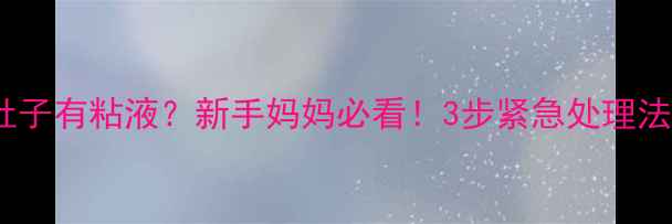 图片 3个月宝宝拉肚子有粘液？新手妈妈必看！3步紧急处理法+护理全攻略1
