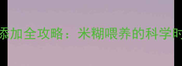 图片 3个月宝宝辅食添加全攻略：米糊喂养的科学时间与注意事项2