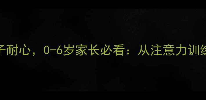 图片 3个科学方法培养孩子耐心，0-6岁家长必看：从注意力训练到情绪管理全攻略1