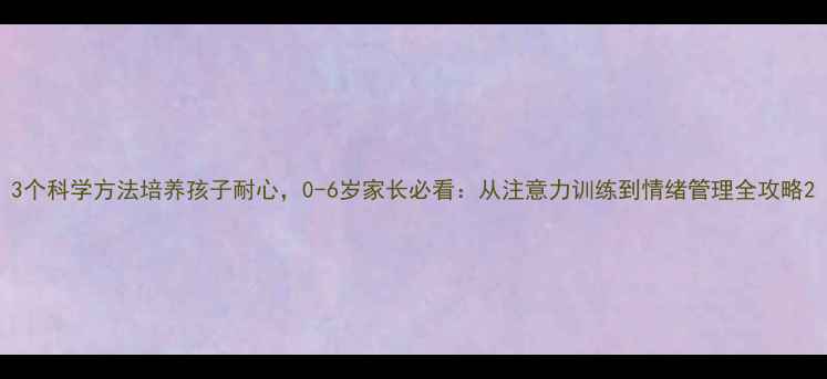 图片 3个科学方法培养孩子耐心，0-6岁家长必看：从注意力训练到情绪管理全攻略2