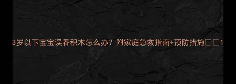 图片 3岁以下宝宝误吞积木怎么办？附家庭急救指南+预防措施🏥👶1