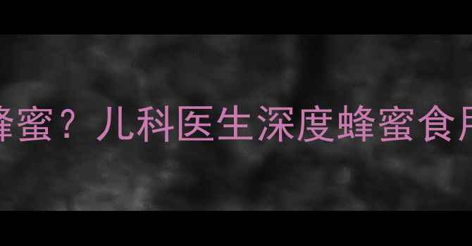 图片 3岁宝宝能不能吃蜂蜜？儿科医生深度蜂蜜食用指南及安全建议1