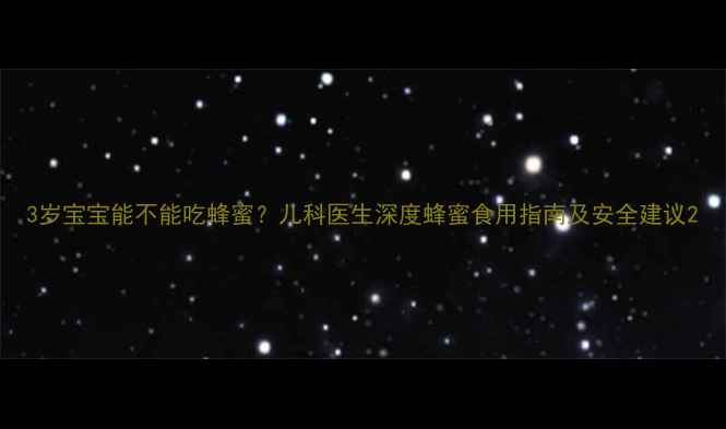 图片 3岁宝宝能不能吃蜂蜜？儿科医生深度蜂蜜食用指南及安全建议2