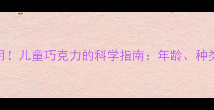 图片 3岁起可适量食用！儿童巧克力的科学指南：年龄、种类与营养安全全1