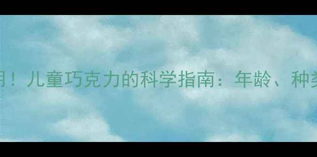 图片 3岁起可适量食用！儿童巧克力的科学指南：年龄、种类与营养安全全2