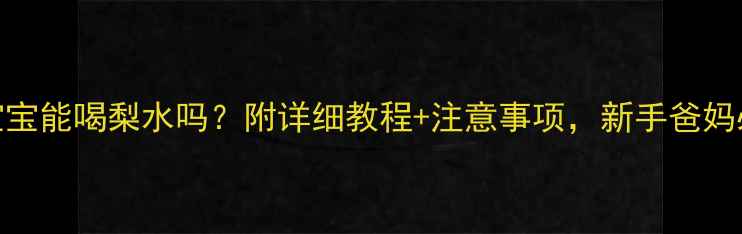 图片 4个月宝宝能喝梨水吗？附详细教程+注意事项，新手爸妈必看！2