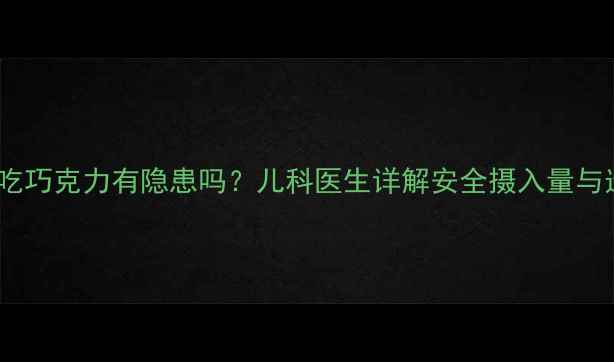 图片 4岁宝宝吃巧克力有隐患吗？儿科医生详解安全摄入量与选购攻略