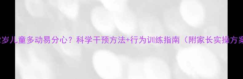图片 5-12岁儿童多动易分心？科学干预方法+行为训练指南（附家长实操方案）1