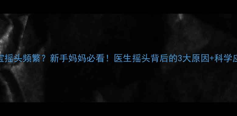 图片 5个月宝宝摇头频繁？新手妈妈必看！医生摇头背后的3大原因+科学应对指南2