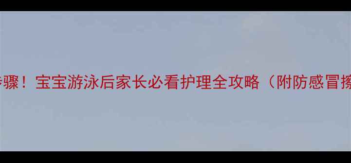 图片 5大关键步骤！宝宝游泳后家长必看护理全攻略（附防感冒擦伤秘籍）