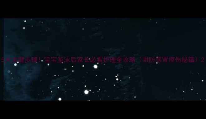 图片 5大关键步骤！宝宝游泳后家长必看护理全攻略（附防感冒擦伤秘籍）2