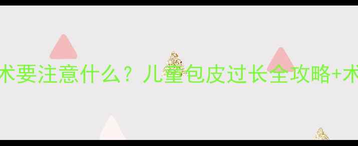 图片 5岁做包皮手术要注意什么？儿童包皮过长全攻略+术后护理指南2