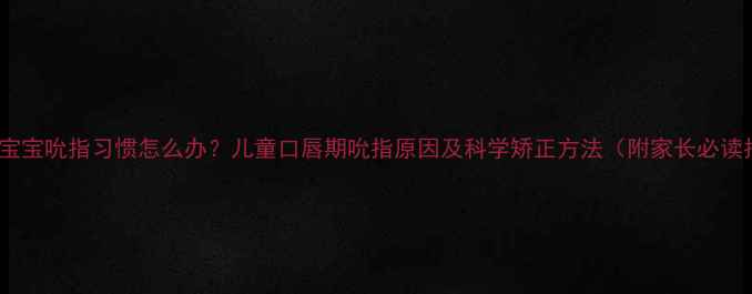 图片 5岁前宝宝吮指习惯怎么办？儿童口唇期吮指原因及科学矫正方法（附家长必读指南）