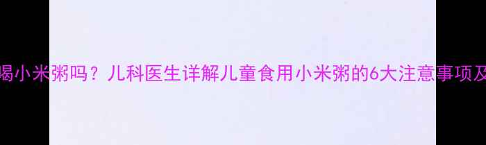 图片 5岁宝宝能喝小米粥吗？儿科医生详解儿童食用小米粥的6大注意事项及正确做法2