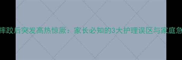 图片 5岁男童摔跤后突发高热惊厥：家长必知的3大护理误区与家庭急救指南1