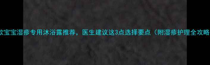 图片 5款宝宝湿疹专用沐浴露推荐，医生建议这3点选择要点（附湿疹护理全攻略）