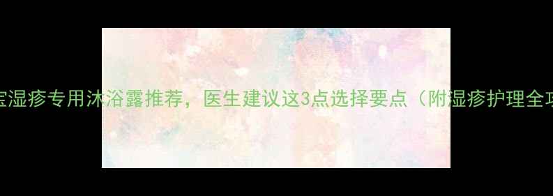 图片 5款宝宝湿疹专用沐浴露推荐，医生建议这3点选择要点（附湿疹护理全攻略）1