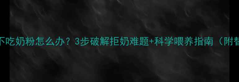 图片 6个月宝宝不吃奶粉怎么办？3步破解拒奶难题+科学喂养指南（附替代方案）2