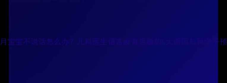 图片 6个月宝宝不说话怎么办？儿科医生语言发育迟缓的5大诱因与科学干预法1