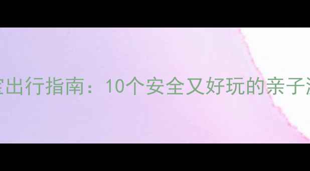 图片 6个月宝宝出行指南：10个安全又好玩的亲子游地推荐2