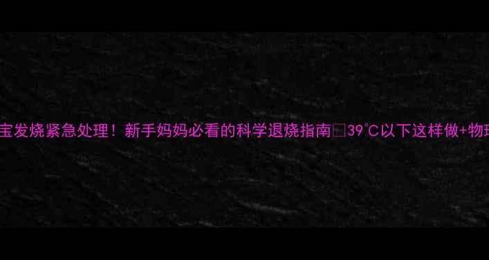 图片 6个月宝宝发烧紧急处理！新手妈妈必看的科学退烧指南🔥39℃以下这样做+物理降温法