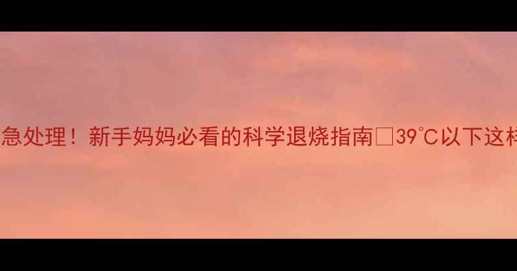图片 6个月宝宝发烧紧急处理！新手妈妈必看的科学退烧指南🔥39℃以下这样做+物理降温法1