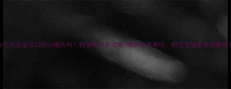 图片 6个月宝宝可以吃山楂片吗？科学喂养全攻略+喂养注意事项，附宝宝辅食食谱推荐1