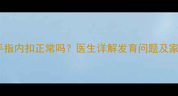 图片 6个月宝宝手指内扣正常吗？医生详解发育问题及家庭干预方案